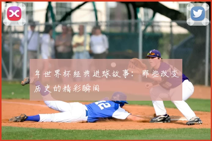 年世界杯经典进球故事:那些改变历史的精彩瞬间