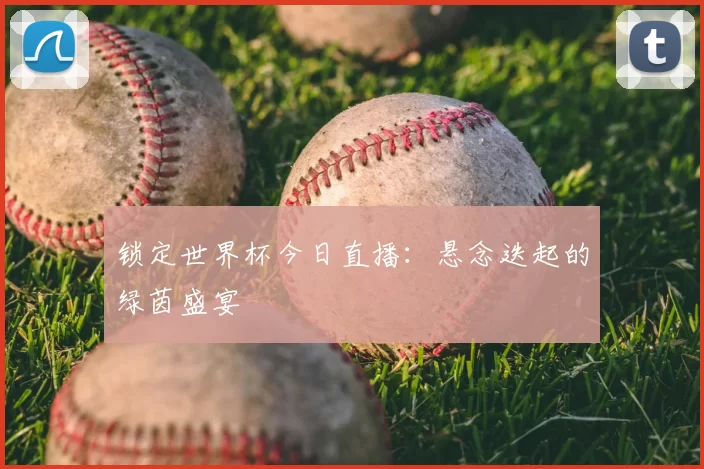 锁定世界杯今日直播:悬念迭起的绿茵盛宴
