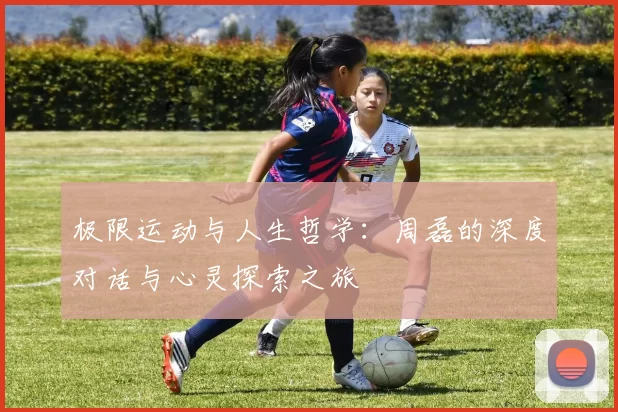 极限运动与人生哲学：周磊的深度对话与心灵探索之旅