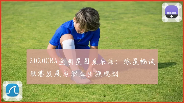 2020CBA全明星圆桌采访：球星畅谈联赛发展与职业生涯规划