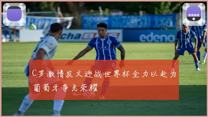 C罗激情发文迎战世界杯全力以赴为葡萄牙争光荣耀