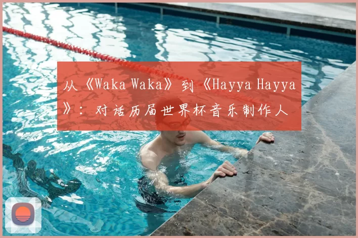 从《Waka Waka》到《Hayya Hayya》：对话历届世界杯音乐制作人