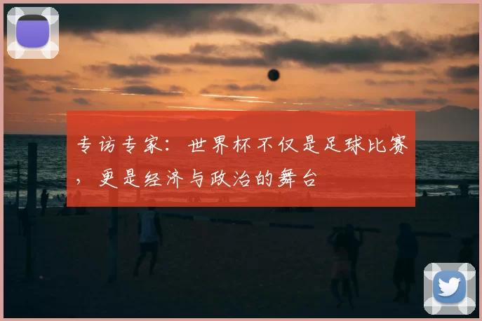 专访专家:世界杯不仅是足球比赛,更是经济与政治的舞台