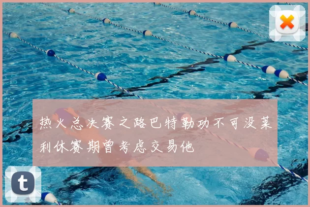 热火总决赛之路巴特勒功不可没莱利休赛期曾考虑交易他
