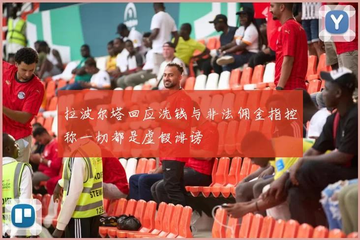 拉波尔塔回应洗钱与非法佣金指控称一切都是虚假诽谤