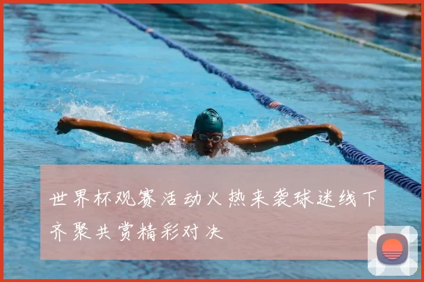 世界杯观赛活动火热来袭球迷线下齐聚共赏精彩对决