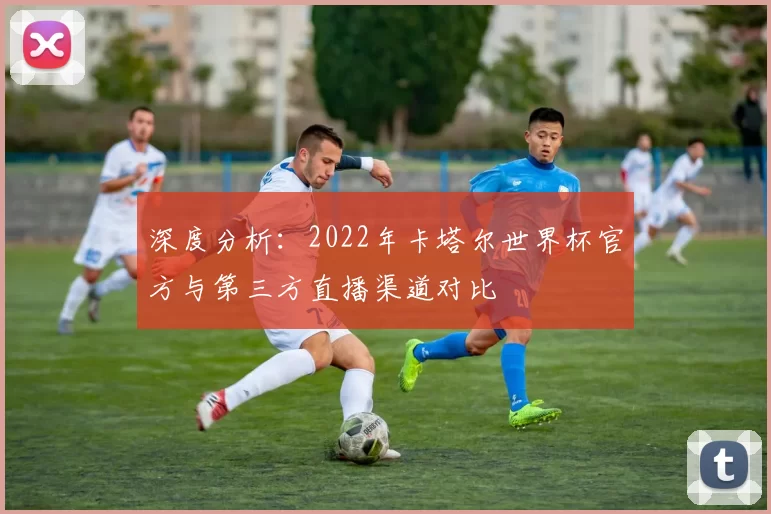 深度分析:2022年卡塔尔世界杯官方与第三方直播渠道对比