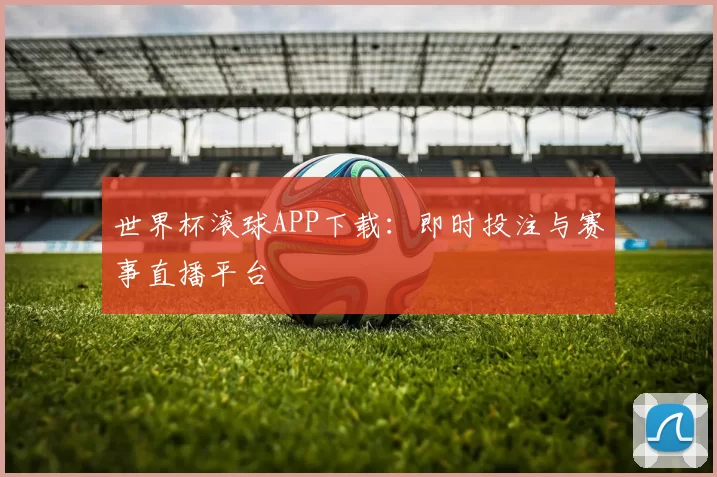 世界杯滚球APP下载：即时投注与赛事直播平台