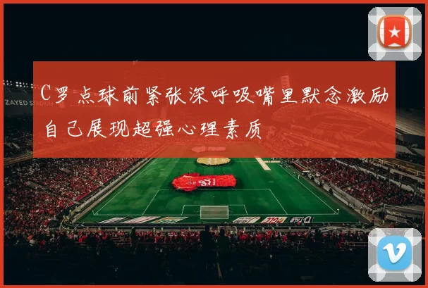 C罗点球前紧张深呼吸嘴里默念激励自己展现超强心理素质