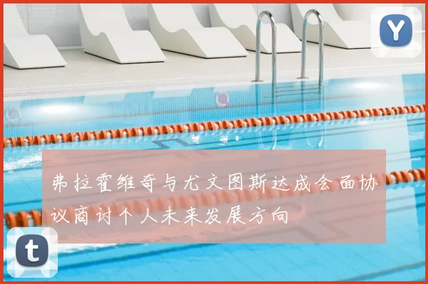 弗拉霍维奇与尤文图斯达成会面协议商讨个人未来发展方向