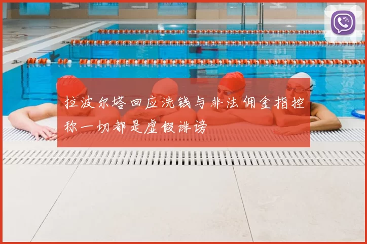 拉波尔塔回应洗钱与非法佣金指控称一切都是虚假诽谤