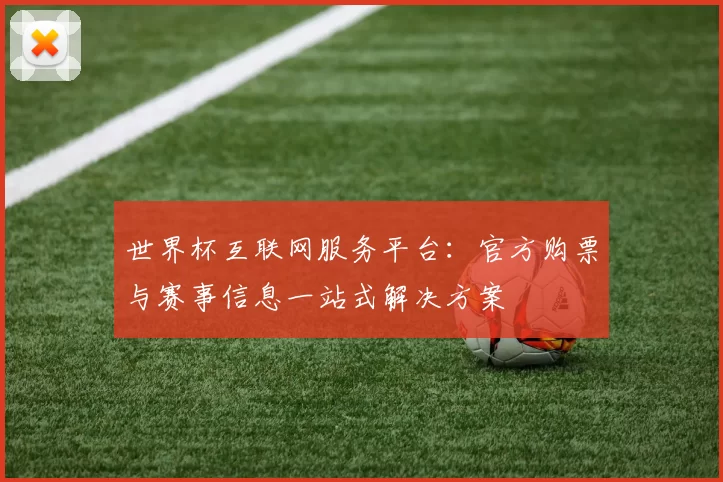 世界杯互联网服务平台：官方购票与赛事信息一站式解决方案