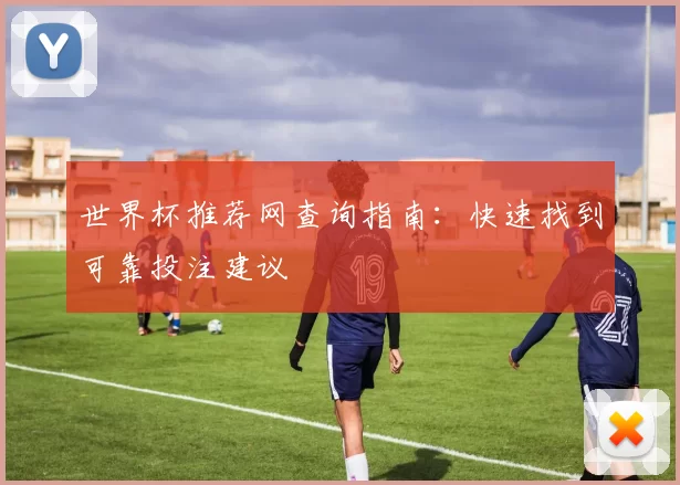 世界杯推荐网查询指南：快速找到可靠投注建议