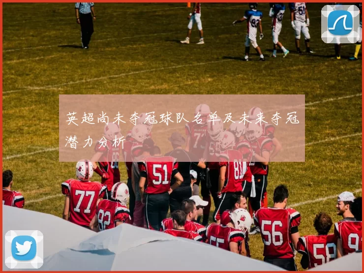 英超尚未夺冠球队名单及未来夺冠潜力分析