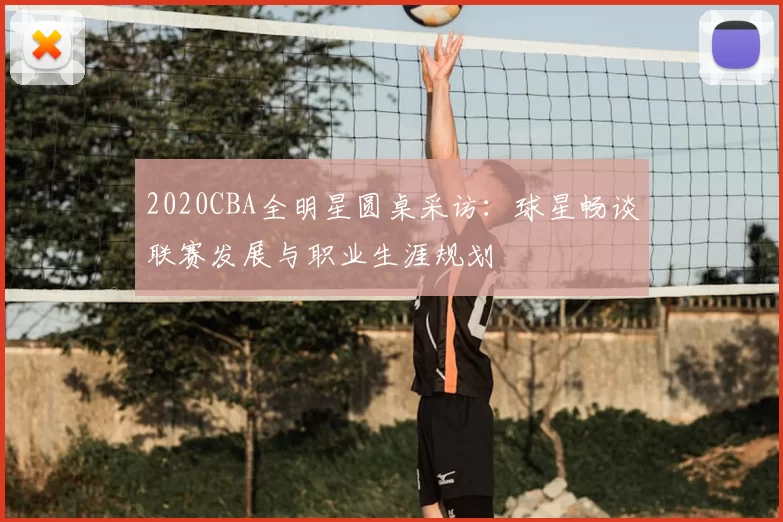 2020CBA全明星圆桌采访:球星畅谈联赛发展与职业生涯规划