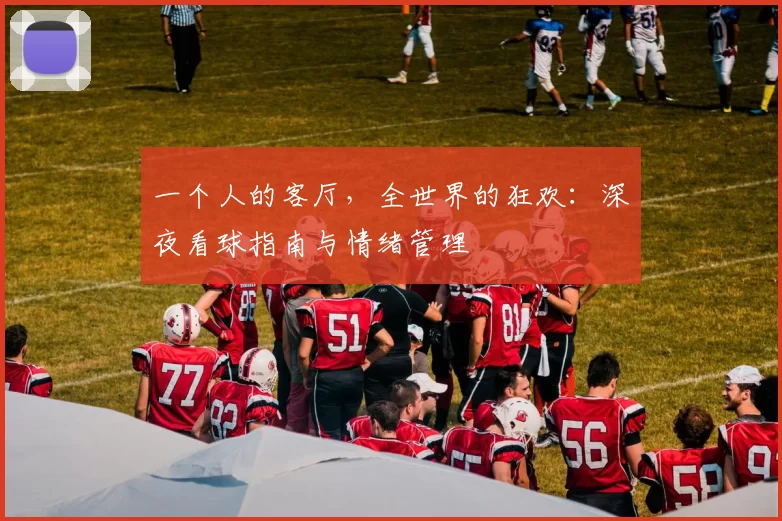 一个人的客厅,全世界的狂欢:深夜看球指南与情绪管理