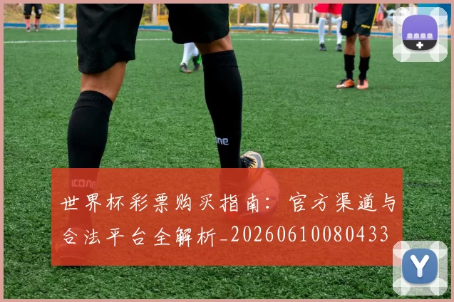 世界杯彩票购买指南:官方渠道与合法平台全解析_20260610080433