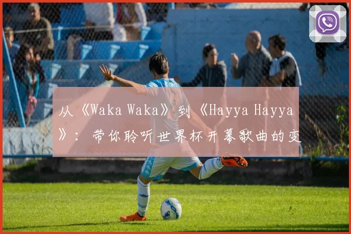 从《Waka Waka》到《Hayya Hayya》：带你聆听世界杯开幕歌曲的变迁