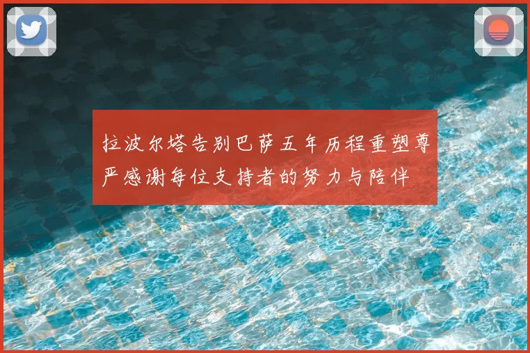 拉波尔塔告别巴萨五年历程重塑尊严感谢每位支持者的努力与陪伴
