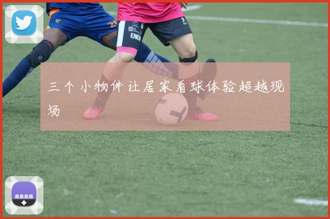 三个小物件让居家看球体验超越现场