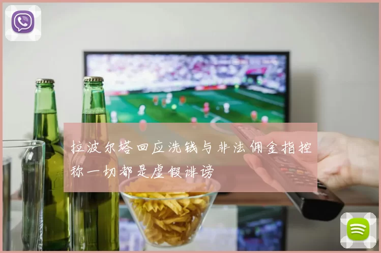 拉波尔塔回应洗钱与非法佣金指控称一切都是虚假诽谤