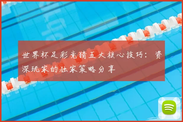 世界杯足彩竞猜五大核心技巧：资深玩家的独家策略分享
