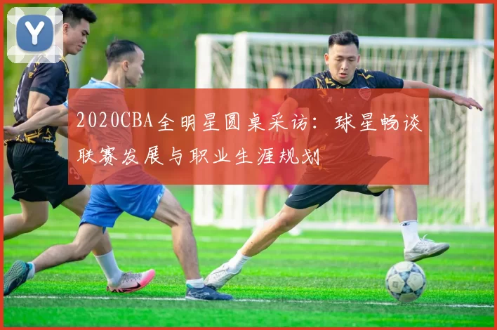 2020CBA全明星圆桌采访:球星畅谈联赛发展与职业生涯规划