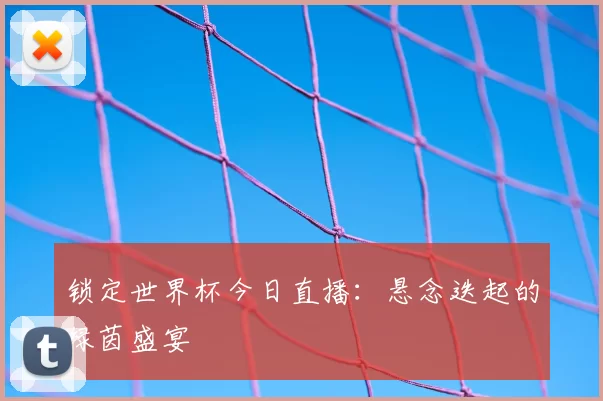 锁定世界杯今日直播：悬念迭起的绿茵盛宴