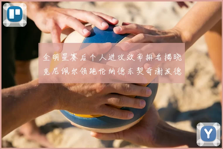 全明星赛后个人进攻效率排名揭晓克尼佩尔领跑伦纳德东契奇谢泼德紧随其后