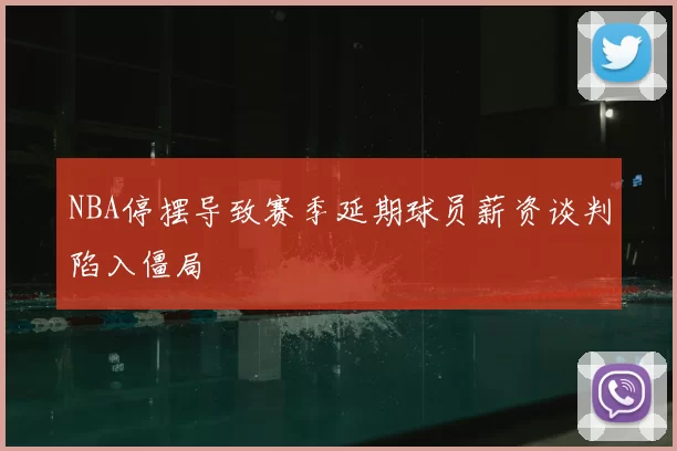 NBA停摆导致赛季延期球员薪资谈判陷入僵局