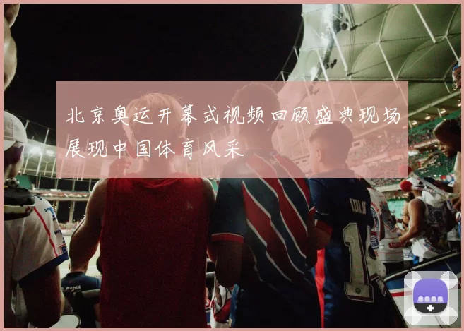 北京奥运开幕式视频回顾盛典现场展现中国体育风采