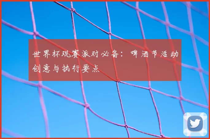 世界杯观赛派对必备：啤酒节活动创意与执行要点
