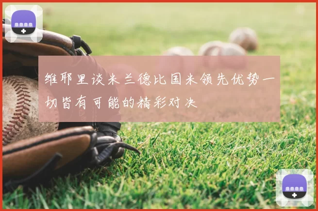 维耶里谈米兰德比国米领先优势一切皆有可能的精彩对决