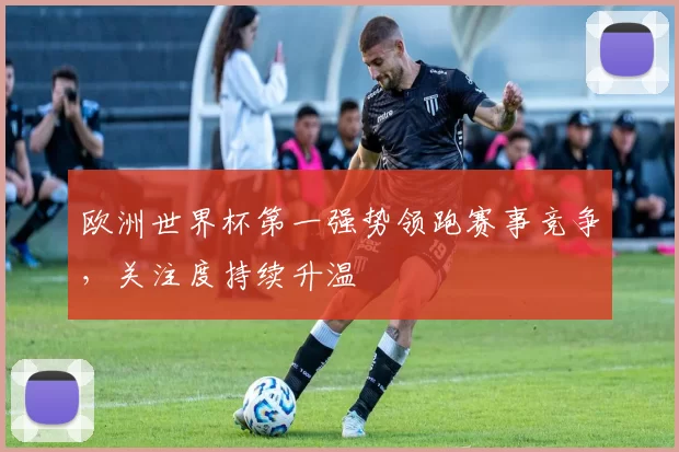 欧洲世界杯第一强势领跑赛事竞争,关注度持续升温