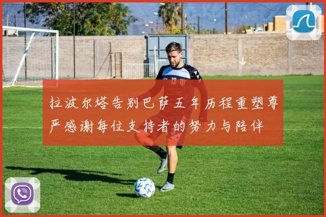 拉波尔塔告别巴萨五年历程重塑尊严感谢每位支持者的努力与陪伴