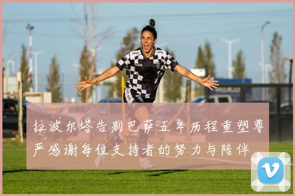 拉波尔塔告别巴萨五年历程重塑尊严感谢每位支持者的努力与陪伴