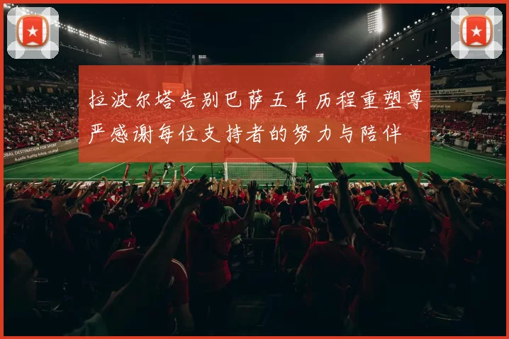 拉波尔塔告别巴萨五年历程重塑尊严感谢每位支持者的努力与陪伴