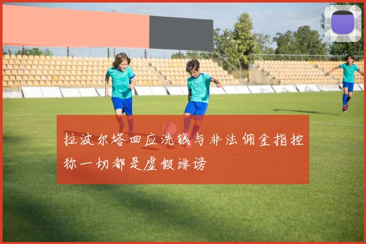 拉波尔塔回应洗钱与非法佣金指控称一切都是虚假诽谤
