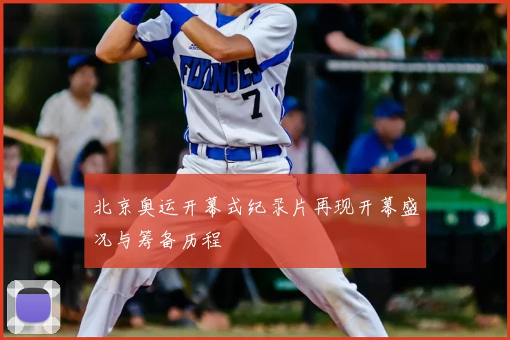 北京奥运开幕式纪录片再现开幕盛况与筹备历程