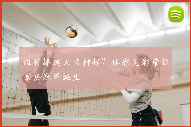 谁将捧起大力神杯？体彩竞彩带你亲历冠军诞生