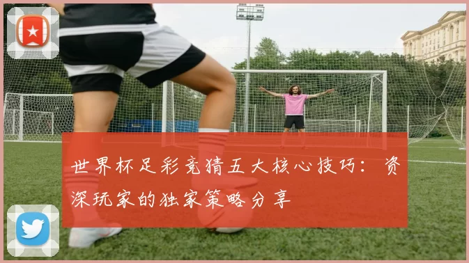 世界杯足彩竞猜五大核心技巧:资深玩家的独家策略分享