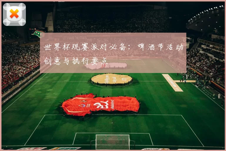 世界杯观赛派对必备：啤酒节活动创意与执行要点