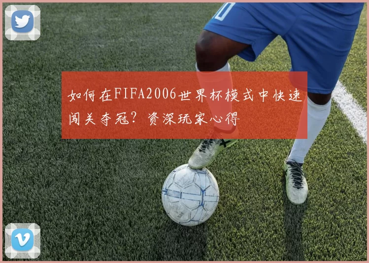 如何在FIFA2006世界杯模式中快速闯关夺冠？资深玩家心得