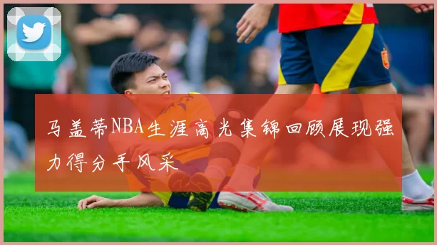 马盖蒂NBA生涯高光集锦回顾展现强力得分手风采