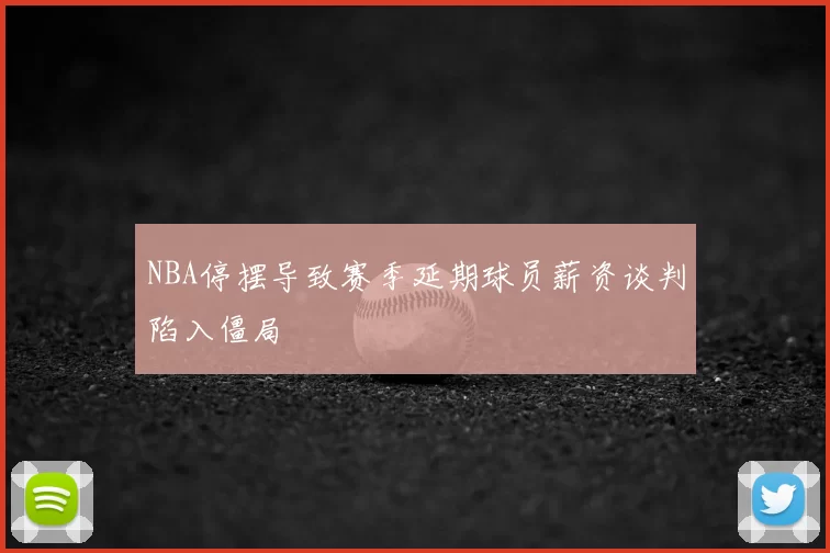 NBA停摆导致赛季延期球员薪资谈判陷入僵局