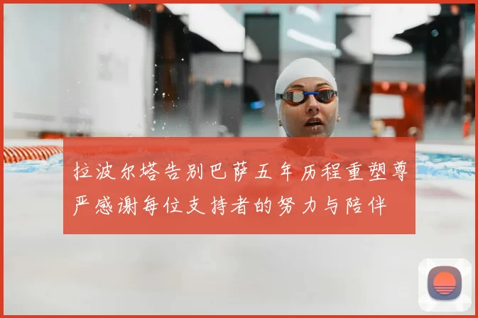 拉波尔塔告别巴萨五年历程重塑尊严感谢每位支持者的努力与陪伴