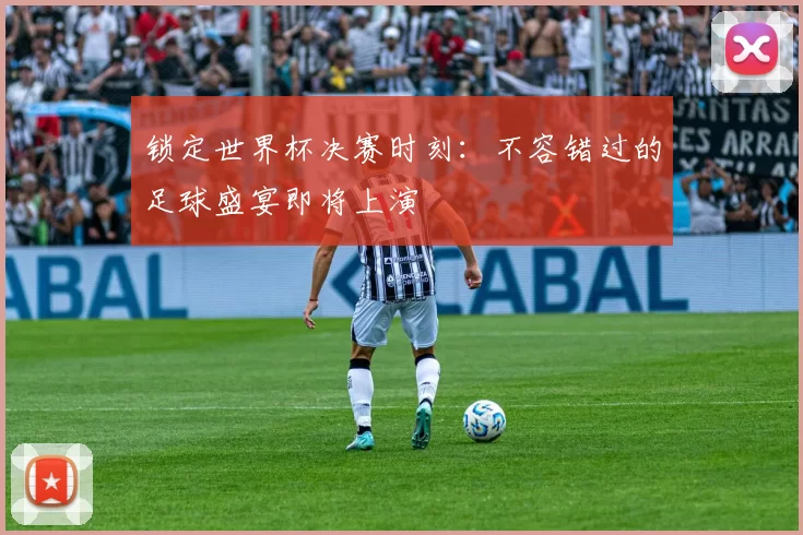 锁定世界杯决赛时刻：不容错过的足球盛宴即将上演