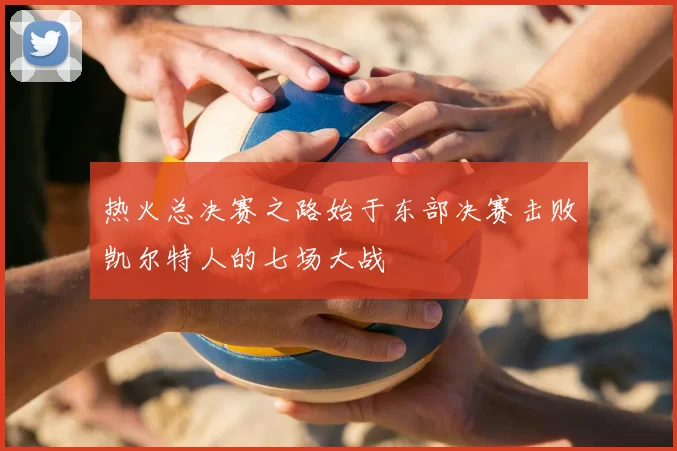 热火总决赛之路始于东部决赛击败凯尔特人的七场大战