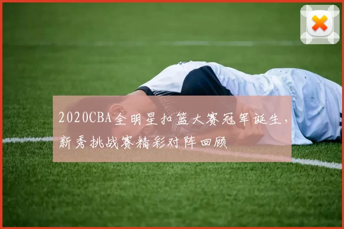 2020CBA全明星扣篮大赛冠军诞生,新秀挑战赛精彩对阵回顾