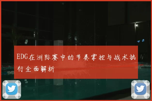 EDG在洲际赛中的节奏掌控与战术执行全面解析